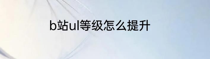 b站ul等级怎么提升