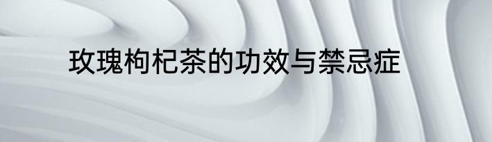 玫瑰枸杞茶的功效与禁忌症