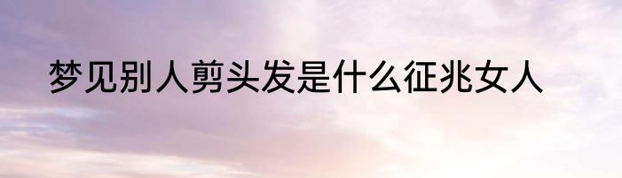 梦见别人剪头发是什么征兆女人