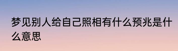 梦见别人给自己照相有什么预兆是什么意思
