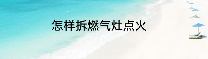 怎样拆燃气灶点火
