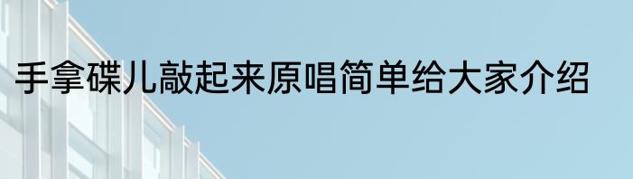 手拿碟儿敲起来原唱简单给大家介绍