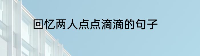 回忆两人点点滴滴的句子