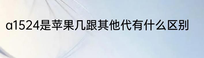 a1524是苹果几跟其他代有什么区别