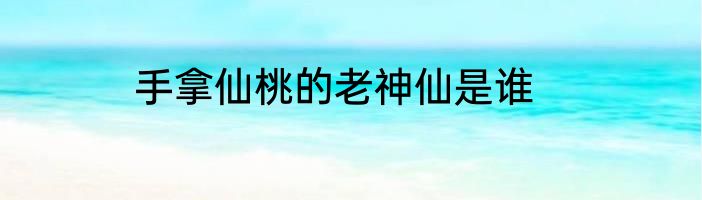 手拿仙桃的老神仙是谁