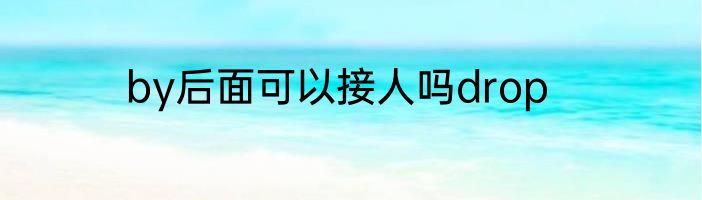 by后面可以接人吗drop