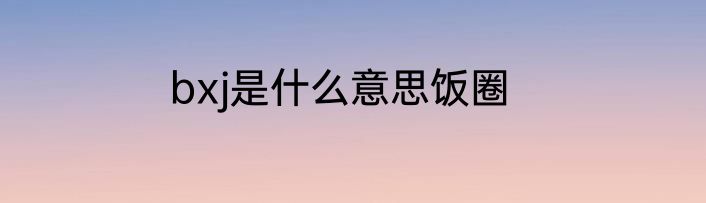 bxj是什么意思饭圈