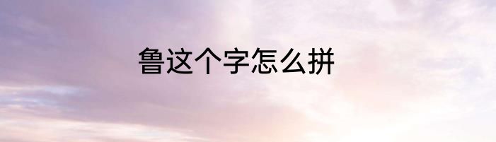 鲁这个字怎么拼