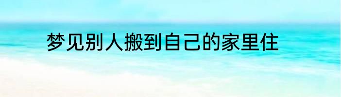 梦见别人搬到自己的家里住