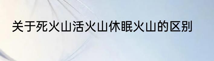 关于死火山活火山休眠火山的区别
