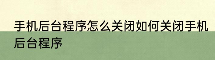 手机后台程序怎么关闭如何关闭手机后台程序