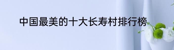 中国最美的十大长寿村排行榜