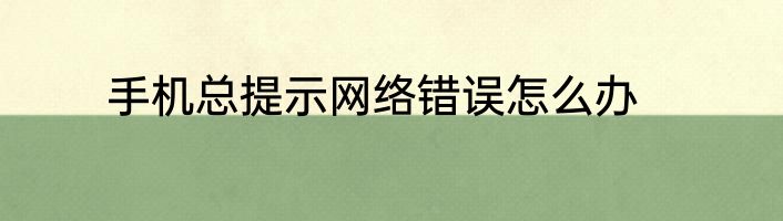 手机总提示网络错误怎么办