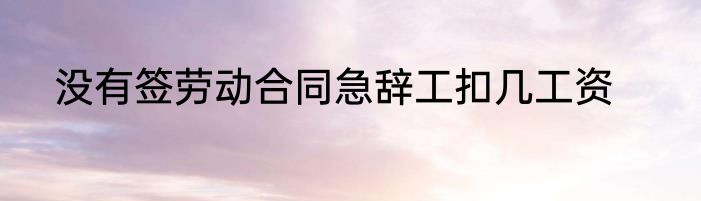没有签劳动合同急辞工扣几工资