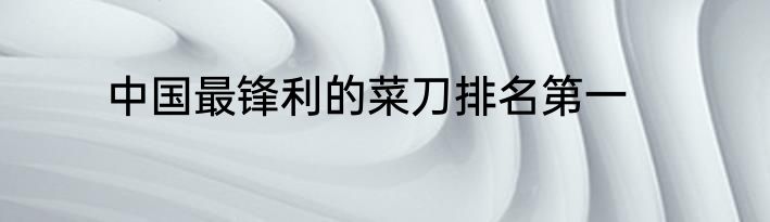 中国最锋利的菜刀排名第一