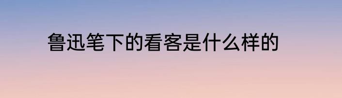 鲁迅笔下的看客是什么样的