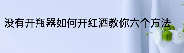 没有开瓶器如何开红酒教你六个方法