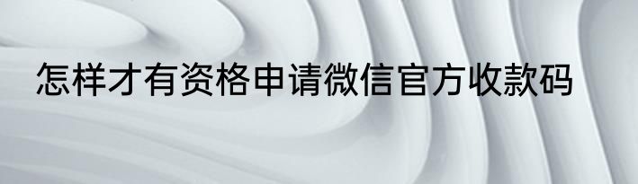 怎样才有资格申请微信官方收款码
