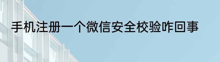 手机注册一个微信安全校验咋回事