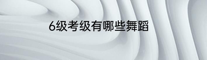 6级考级有哪些舞蹈