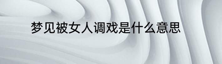 梦见被女人调戏是什么意思