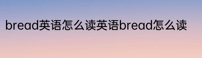 bread英语怎么读英语bread怎么读