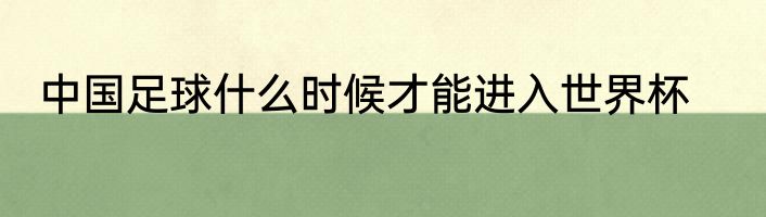 中国足球什么时候才能进入世界杯
