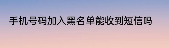 手机号码加入黑名单能收到短信吗