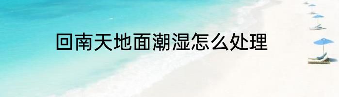 回南天地面潮湿怎么处理
