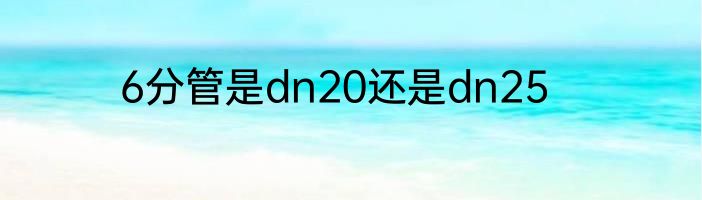 6分管是dn20还是dn25