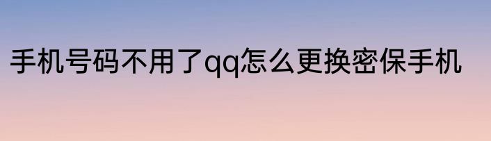 手机号码不用了qq怎么更换密保手机