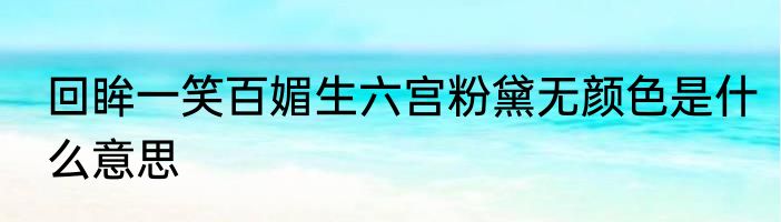 回眸一笑百媚生六宫粉黛无颜色是什么意思