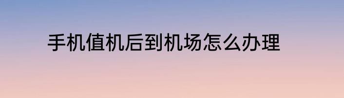 手机值机后到机场怎么办理