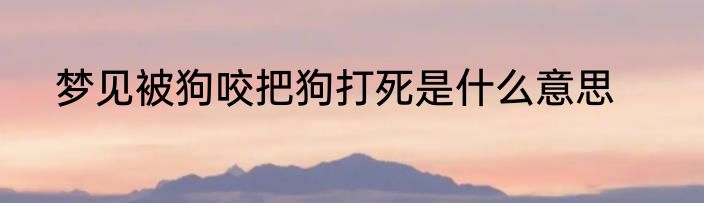 梦见被狗咬把狗打死是什么意思