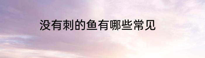 没有刺的鱼有哪些常见