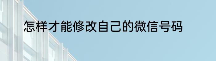 怎样才能修改自己的微信号码