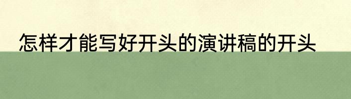 怎样才能写好开头的演讲稿的开头