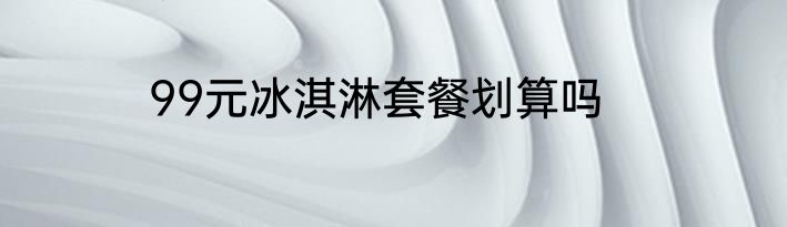 99元冰淇淋套餐划算吗