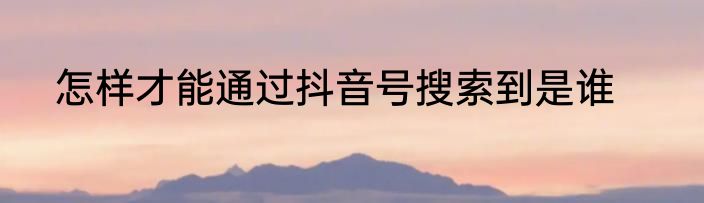 怎样才能通过抖音号搜索到是谁