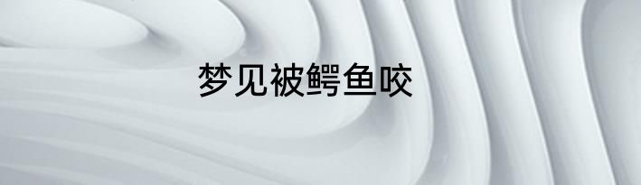 梦见被鳄鱼咬
