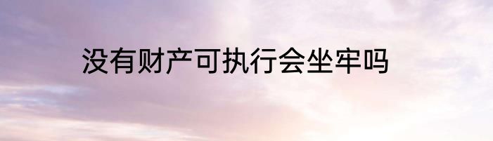 没有财产可执行会坐牢吗