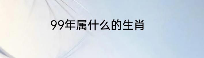 99年属什么的生肖