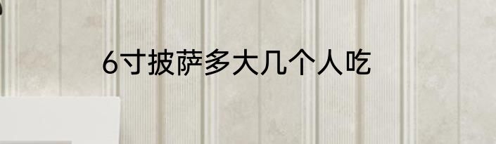 6寸披萨多大几个人吃