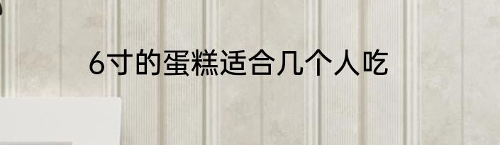 6寸的蛋糕适合几个人吃