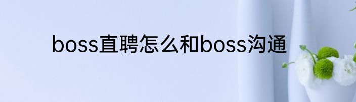 boss直聘怎么和boss沟通
