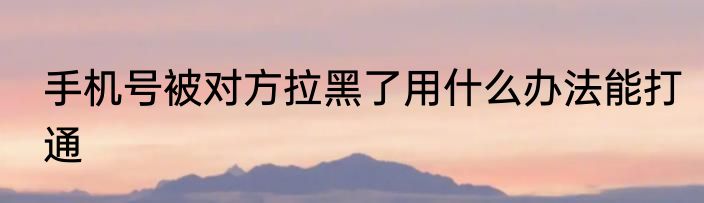 手机号被对方拉黑了用什么办法能打通