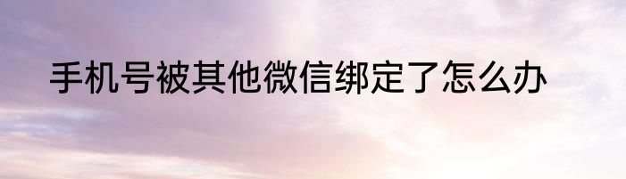 手机号被其他微信绑定了怎么办