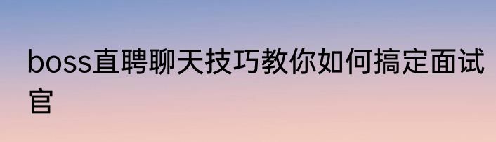 boss直聘聊天技巧教你如何搞定面试官