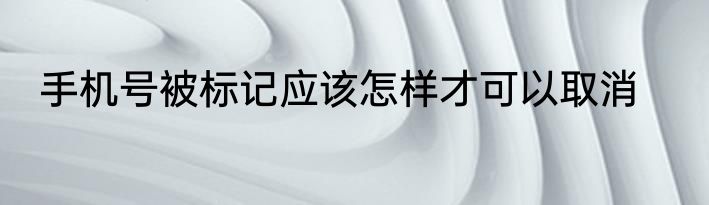 手机号被标记应该怎样才可以取消