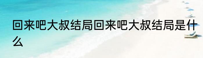 回来吧大叔结局回来吧大叔结局是什么
